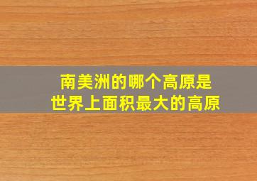 南美洲的哪个高原是世界上面积最大的高原