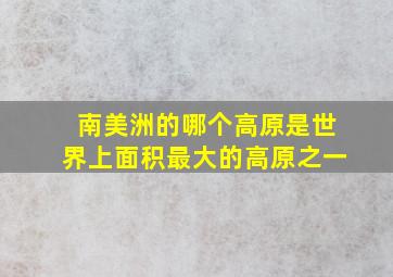 南美洲的哪个高原是世界上面积最大的高原之一