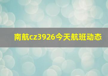 南航cz3926今天航班动态