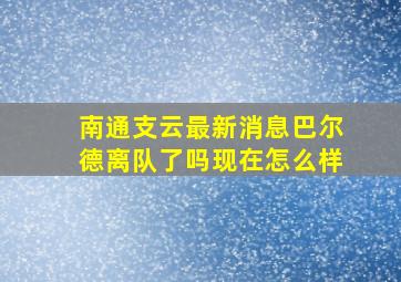 南通支云最新消息巴尔德离队了吗现在怎么样