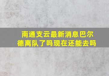 南通支云最新消息巴尔德离队了吗现在还能去吗