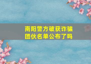 南阳警方破获诈骗团伙名单公布了吗