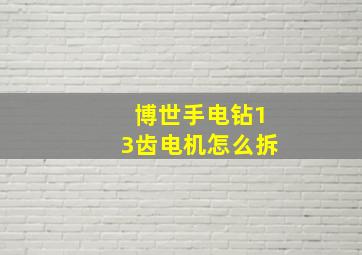 博世手电钻13齿电机怎么拆