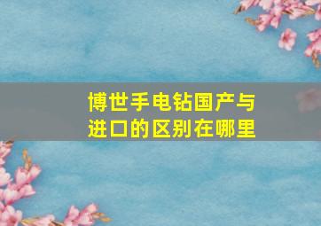 博世手电钻国产与进口的区别在哪里