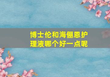 博士伦和海俪恩护理液哪个好一点呢