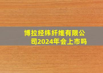 博拉经纬纤维有限公司2024年会上市吗