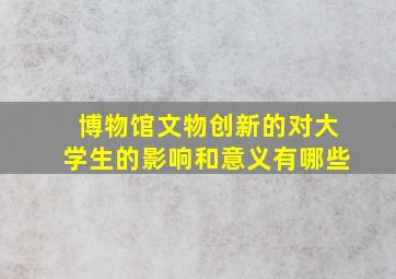 博物馆文物创新的对大学生的影响和意义有哪些