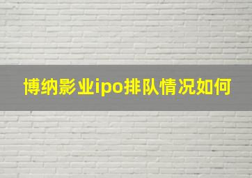 博纳影业ipo排队情况如何