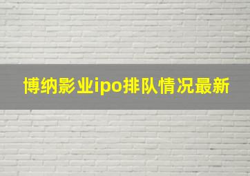 博纳影业ipo排队情况最新