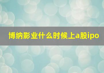 博纳影业什么时候上a股ipo