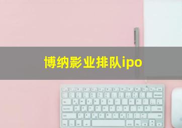 博纳影业排队ipo