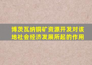 博茨瓦纳铜矿资源开发对该地社会经济发展所起的作用