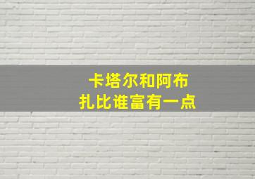 卡塔尔和阿布扎比谁富有一点