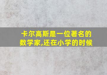 卡尔高斯是一位著名的数学家,还在小学的时候