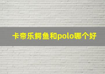 卡帝乐鳄鱼和polo哪个好