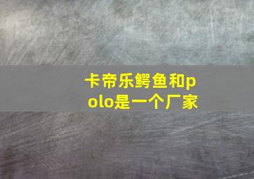 卡帝乐鳄鱼和polo是一个厂家