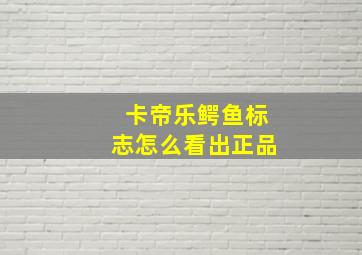 卡帝乐鳄鱼标志怎么看出正品