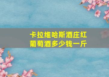 卡拉维哈斯酒庄红葡萄酒多少钱一斤