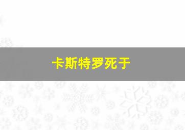 卡斯特罗死于