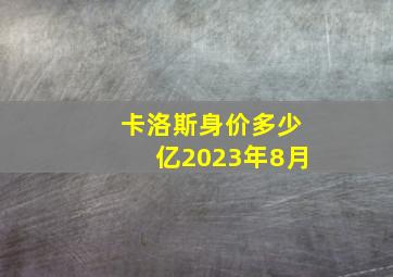 卡洛斯身价多少亿2023年8月