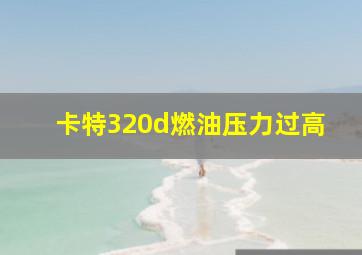 卡特320d燃油压力过高