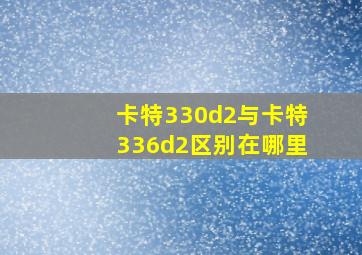 卡特330d2与卡特336d2区别在哪里