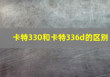 卡特330和卡特336d的区别