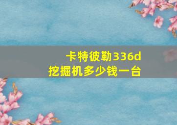 卡特彼勒336d挖掘机多少钱一台