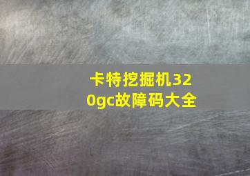 卡特挖掘机320gc故障码大全