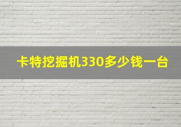 卡特挖掘机330多少钱一台