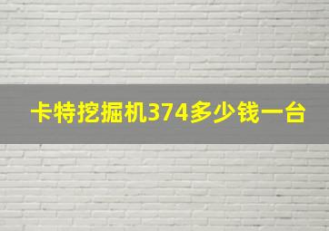 卡特挖掘机374多少钱一台