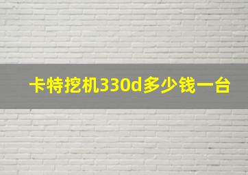 卡特挖机330d多少钱一台