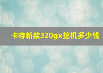 卡特新款320gx挖机多少钱