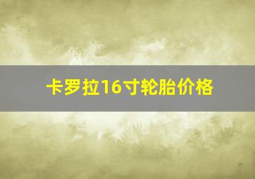 卡罗拉16寸轮胎价格