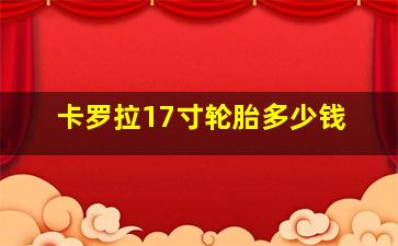 卡罗拉17寸轮胎多少钱