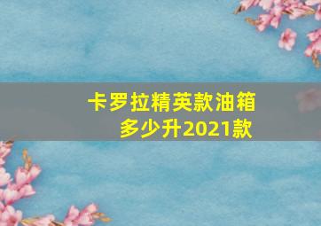 卡罗拉精英款油箱多少升2021款