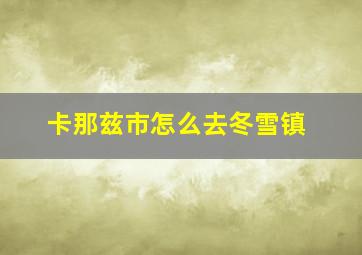 卡那兹市怎么去冬雪镇