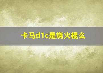 卡马d1c是烧火棍么