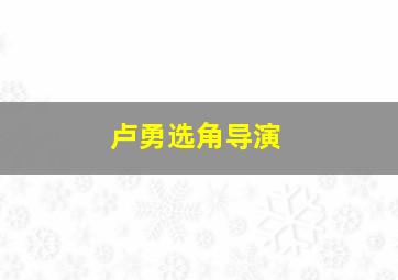 卢勇选角导演