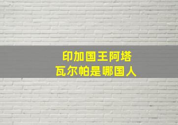 印加国王阿塔瓦尔帕是哪国人