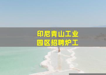 印尼青山工业园区招聘炉工