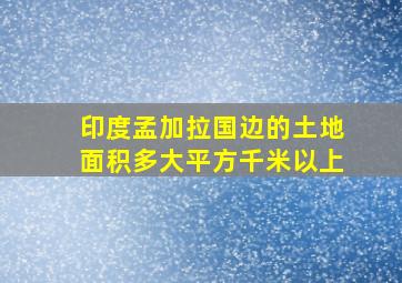 印度孟加拉国边的土地面积多大平方千米以上