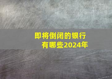 即将倒闭的银行有哪些2024年