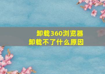 卸载360浏览器卸载不了什么原因