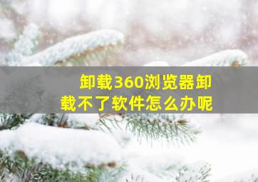 卸载360浏览器卸载不了软件怎么办呢