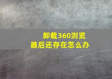 卸载360浏览器后还存在怎么办