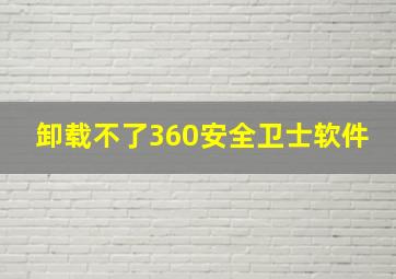 卸载不了360安全卫士软件