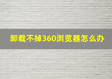 卸载不掉360浏览器怎么办