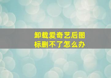 卸载爱奇艺后图标删不了怎么办