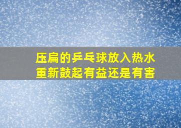 压扁的乒乓球放入热水重新鼓起有益还是有害